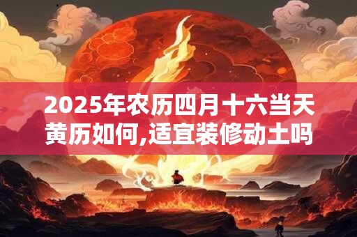 2026年农历四月十六当天黄历如何,适宜装修动土吗? 2026年农历四月十六当天黄历如何,适宜装修动土吗?