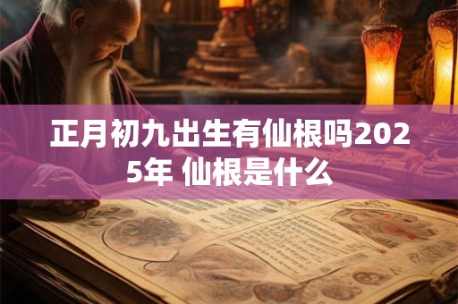 正月初九出生有仙根吗2025年 仙根是什么