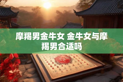 摩羯男金牛女 金牛女与摩羯男合适吗