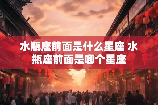 水瓶座前面是什么星座 水瓶座前面是哪个星座 水瓶座前面是什么星座 水瓶座前面是哪个星座