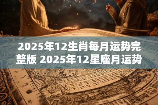 2025年12生肖每月运势完整版 2025年12星座月运势猪年值得期待吗