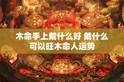 木命手上戴什么好 戴什么可以旺木命人运势