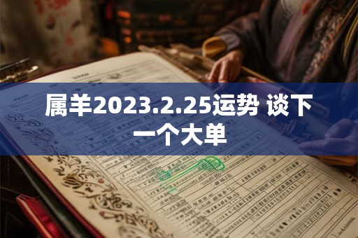 属羊2023.2.25运势 谈下一个大单