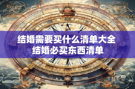 结婚需要买什么清单大全 结婚必买东西清单