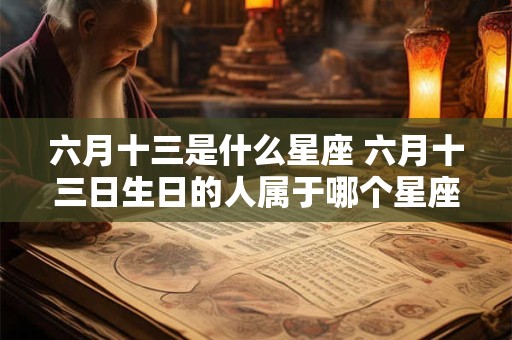 六月十三是什么星座 六月十三日生日的人属于哪个星座