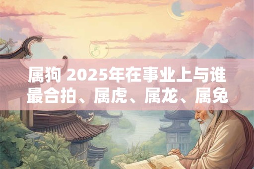 属狗 2025年在事业上与谁最合拍、属虎、属龙、属兔、属猪
