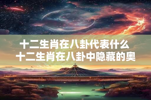 十二生肖在八卦代表什么 十二生肖在八卦中隐藏的奥秘