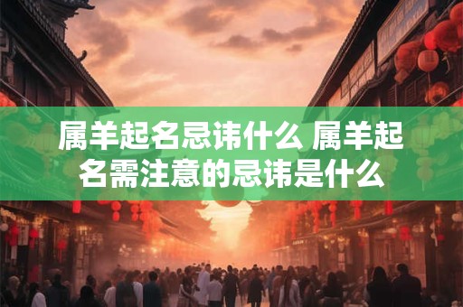 属羊起名忌讳什么 属羊起名需注意的忌讳是什么