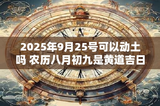 2025年9月25号可以动土吗 农历八月初九是黄道吉日吗