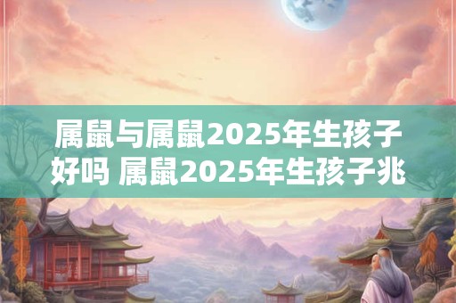 属鼠与属鼠2025年生孩子好吗 属鼠2025年生孩子兆不兆吉