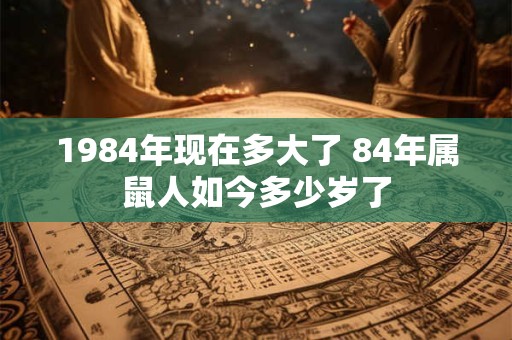 1984年现在多大了 84年属鼠人如今多少岁了