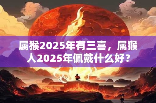 属猴2026年有三喜，属猴人2026年佩戴什么好？