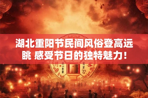 湖北重阳节民间风俗登高远眺 感受节日的独特魅力！