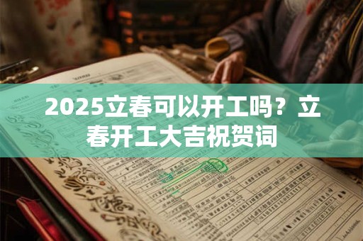 2025立春可以开工吗？立春开工大吉祝贺词