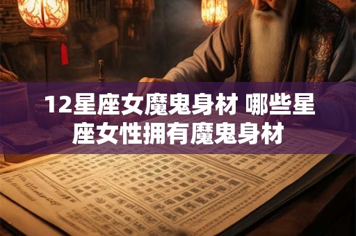 12星座女魔鬼身材 哪些星座女性拥有魔鬼身材