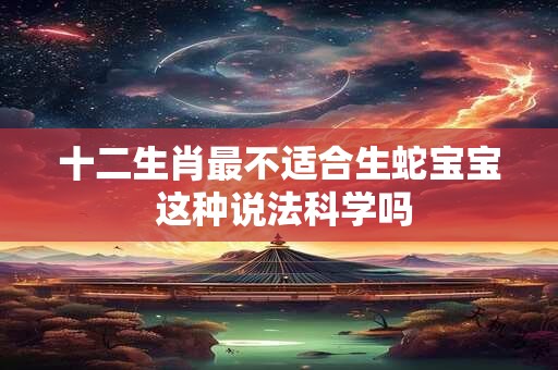 十二生肖最不适合生蛇宝宝 这种说法科学吗
