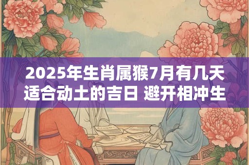 2025年生肖属猴7月有几天适合动土的吉日 避开相冲生肖