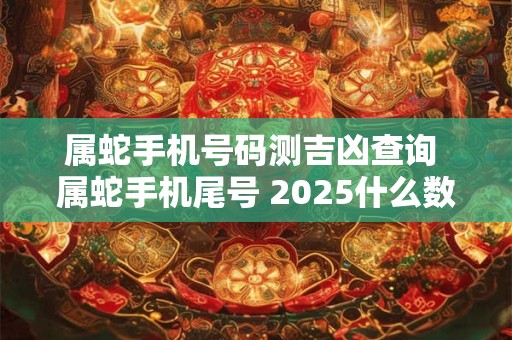 属蛇手机号码测吉凶查询 属蛇手机尾号 2025什么数字最好