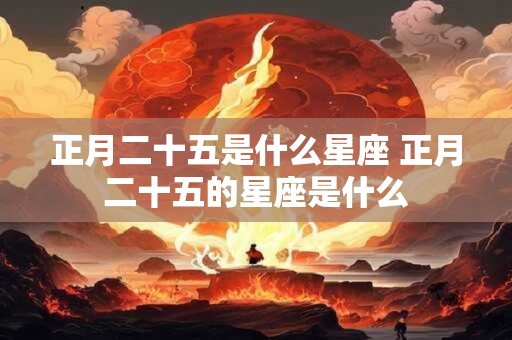 正月二十五是什么星座 正月二十五的星座是什么