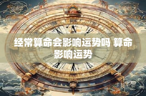 经常算命会影响运势吗 算命影响运势