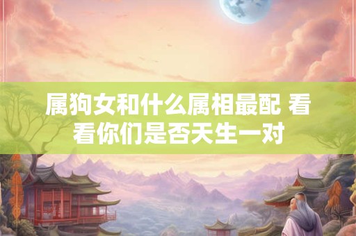 属狗女和什么属相最配 看看你们是否天生一对