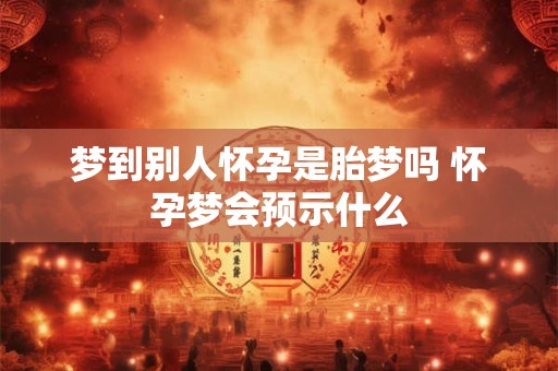 梦到别人怀孕是胎梦吗 怀孕梦会预示什么