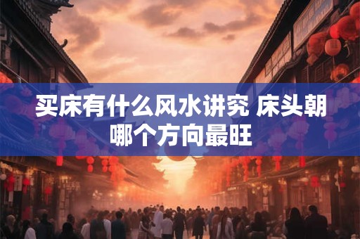 买床有什么风水讲究 床头朝哪个方向最旺