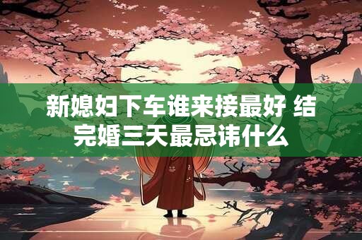 新媳妇下车谁来接最好 结完婚三天最忌讳什么
