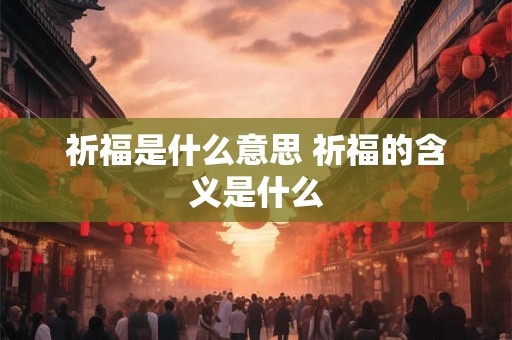 祈福是什么意思 祈福的含义是什么