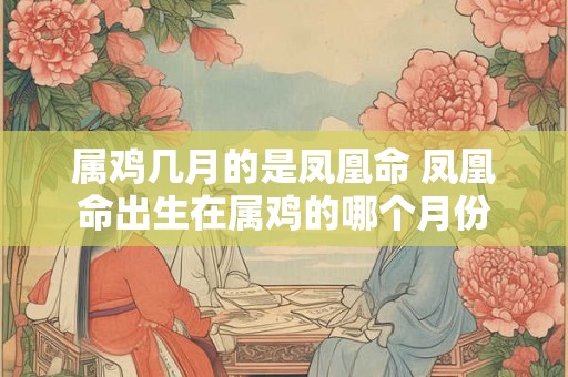 属鸡几月的是凤凰命 凤凰命出生在属鸡的哪个月份