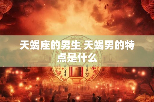 天蝎座的男生 天蝎男的特点是什么