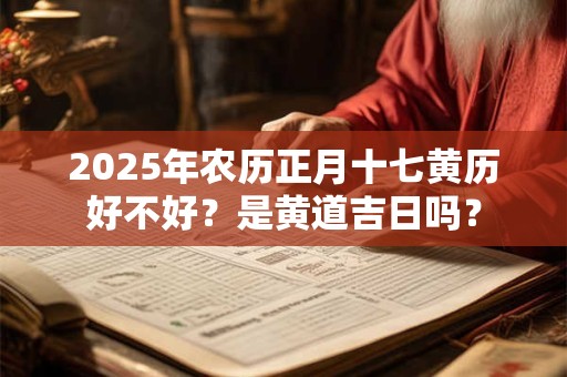 2025年农历正月十七黄历好不好？是黄道吉日吗？