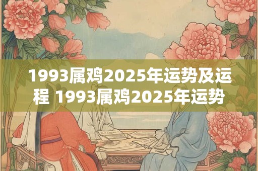 1993属鸡2025年运势及运程 1993属鸡2025年运势如何