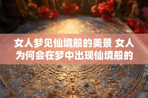 女人梦见仙境般的美景 女人为何会在梦中出现仙境般的美景