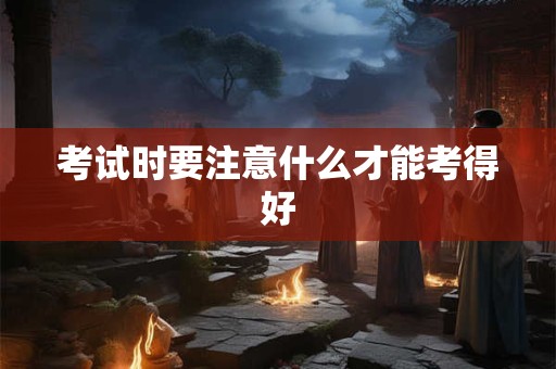 考试时要注意什么才能考得好 考试时要注意什么才能考得好
