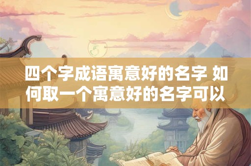四个字成语寓意好的名字 如何取一个寓意好的名字可以用四个字成语作为灵感