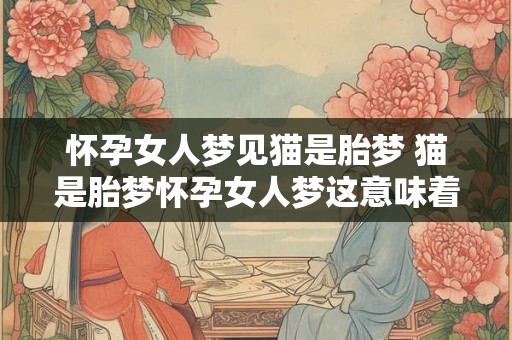 怀孕女人梦见猫是胎梦 猫是胎梦怀孕女人梦这意味着什么