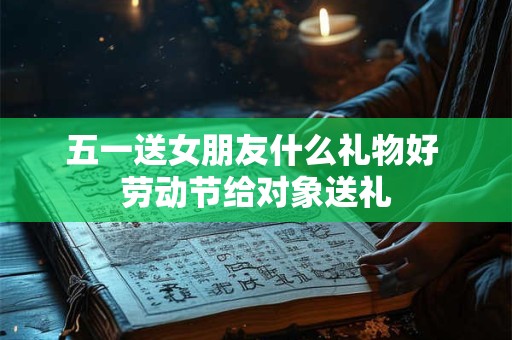 五一送女朋友什么礼物好 劳动节给对象送礼