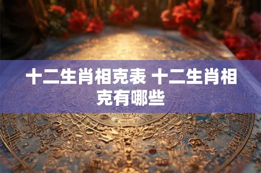 十二生肖相克表 十二生肖相克有哪些