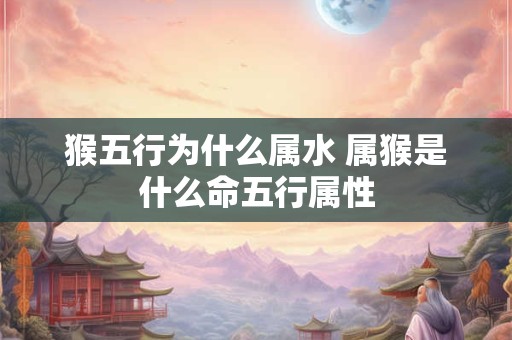 猴五行为什么属水 属猴是什么命五行属性