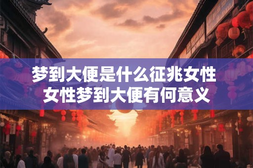 梦到大便是什么征兆女性 女性梦到大便有何意义