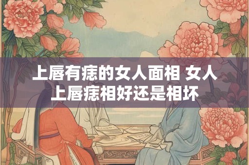 上唇有痣的女人面相 女人上唇痣相好还是相坏
