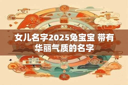女儿名字2025兔宝宝 带有华丽气质的名字