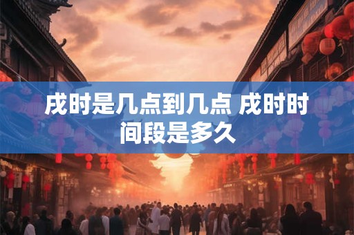 戌时是几点到几点 戌时时间段是多久