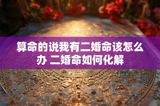 算命的说我有二婚命该怎么办 二婚命如何化解