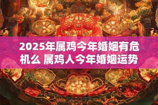 2025年属鸡今年婚姻有危机么 属鸡人今年婚姻运势