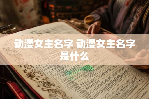 动漫女主名字 动漫女主名字是什么