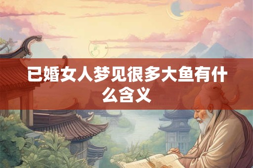 已婚女人梦见很多大鱼有什么含义
