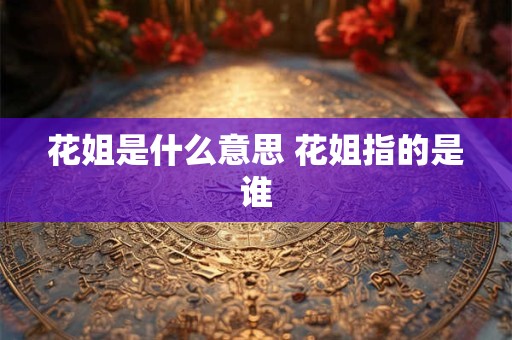 花姐是什么意思 花姐指的是谁