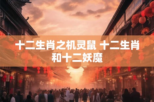 十二生肖之机灵鼠 十二生肖和十二妖魔
